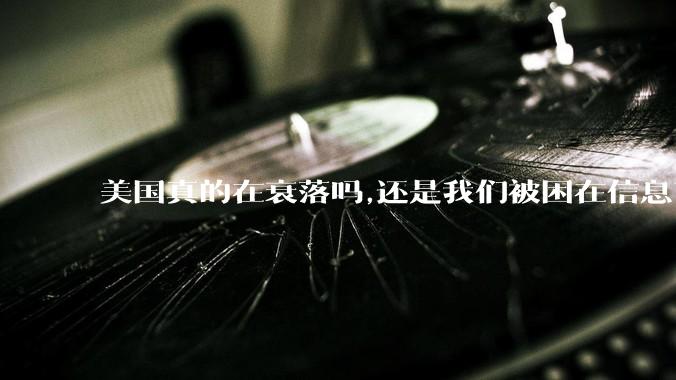 美国真的在衰落吗,还是我们被困在信息茧房?